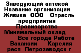 Заведующий аптекой › Название организации ­ Живика, ООО › Отрасль предприятия ­ Провизорство › Минимальный оклад ­ 35 000 - Все города Работа » Вакансии   . Карелия респ.,Петрозаводск г.